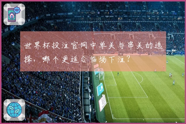 世界杯投注官网中单关与串关的选择,哪个更适合临场下注?